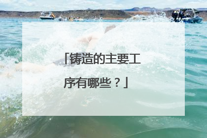 铸造的主要工序有哪些？