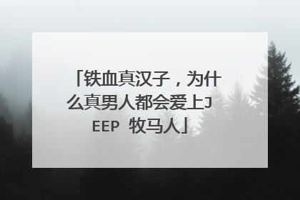 铁血真汉子，为什么真男人都会爱上JEEP 牧马人