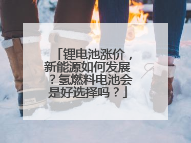 锂电池涨价，新能源如何发展？氢燃料电池会是好选择吗？