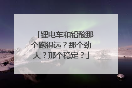 锂电车和铅酸那个跑得远？那个劲大？那个稳定？