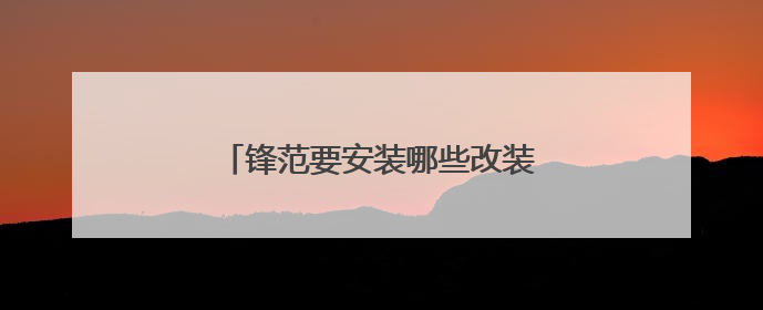 锋范要安装哪些改装件？哪些实用性好？