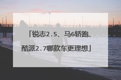 锐志2.5、马6轿跑、酷派2.7哪款车更理想