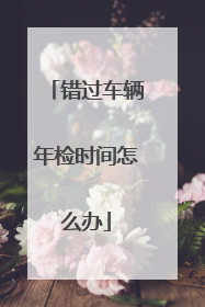 错过车辆年检时间怎么办