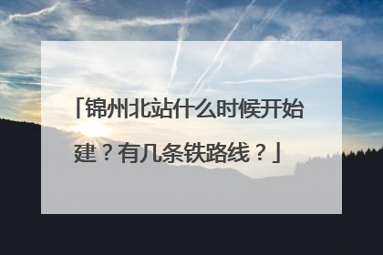 锦州北站什么时候开始建？有几条铁路线？
