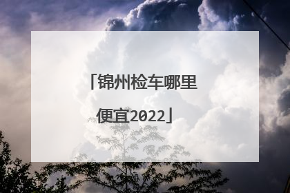 锦州检车哪里便宜2022