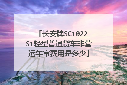 长安牌SC1022S1轻型普通货车非营运年审费用是多少