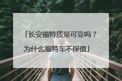 长安福特质量可靠吗？为什么福特车不保值