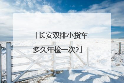 长安双排小货车多久年检一次?