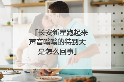 长安新星跑起来声音嗡嗡的特别大是怎么回事