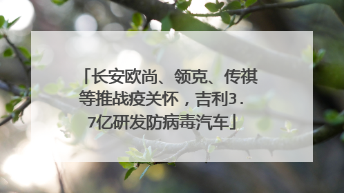 长安欧尚、领克、传祺等推战疫关怀，吉利3.7亿研发防病毒汽车