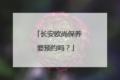 长安欧尚保养要预约吗？