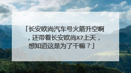 长安欧尚汽车号火箭升空啊，还带着长安欧尚X7上天，想知道这是为了干嘛？