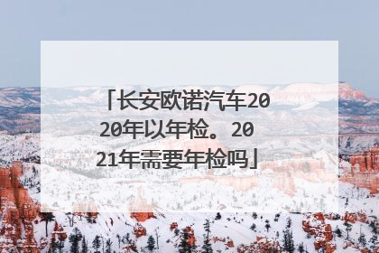 长安欧诺汽车2020年以年检。2021年需要年检吗