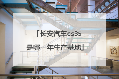 长安汽车cs35是哪一年生产基地