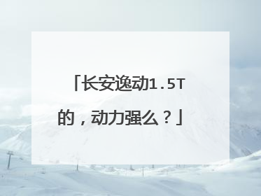 长安逸动1.5T的，动力强么？