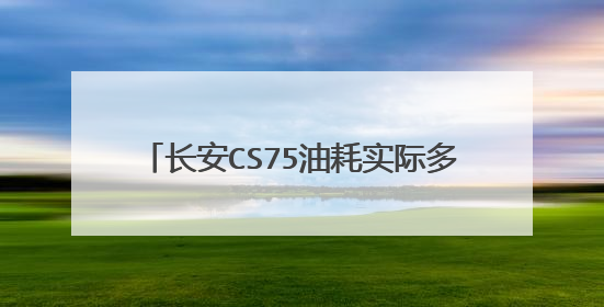 长安CS75油耗实际多少？2021长安CS75 1.5t真实油耗