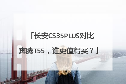 长安CS35PLUS对比奔腾T55，谁更值得买？