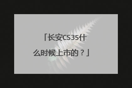 长安CS35什么时候上市的？