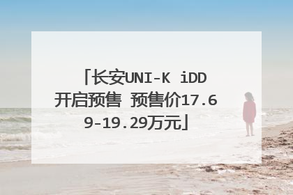 长安UNI-K iDD开启预售 预售价17.69-19.29万元