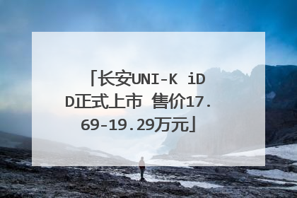 长安UNI-K iDD正式上市 售价17.69-19.29万元