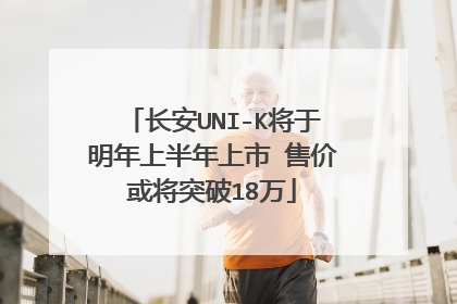 长安UNI-K将于明年上半年上市 售价或将突破18万