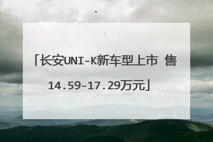 长安UNI-K新车型上市 售14.59-17.29万元