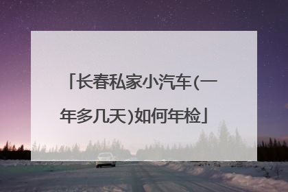 长春私家小汽车(一年多几天)如何年检