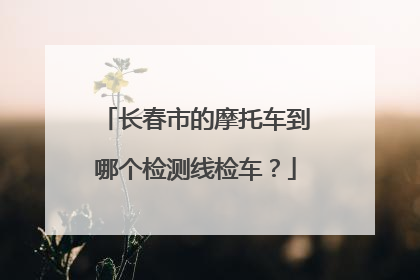 长春市的摩托车到哪个检测线检车？