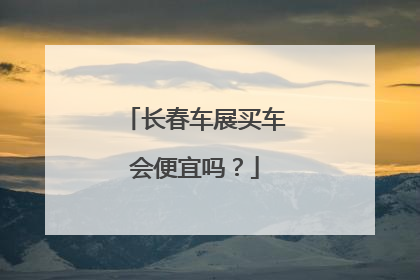 长春车展买车会便宜吗？