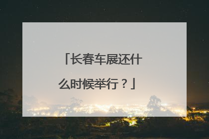 长春车展还什么时候举行？