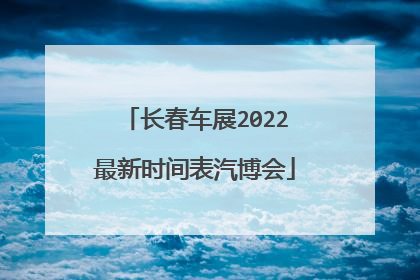 长春车展2022最新时间表汽博会