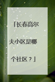 长春高尔夫小区是哪个社区？