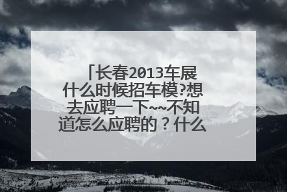 长春2013车展什么时候招车模?想去应聘一下~~不知道怎么应聘的？什么时候去哪里聘呢？