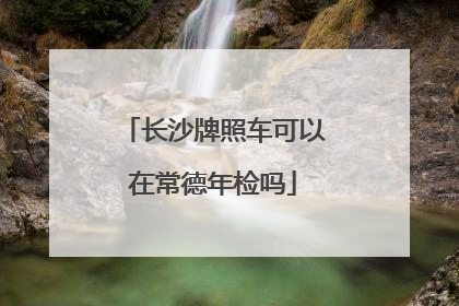 长沙牌照车可以在常德年检吗