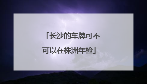 长沙的车牌可不可以在株洲年检