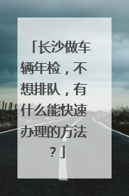 长沙做车辆年检，不想排队，有什么能快速办理的方法？