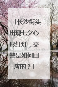 长沙街头出现七夕心形红灯，交警是如何回应的？