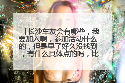 长沙车友会有哪些，我要加入啊，参加活动什么的，但是早了好久没找到，有什么具体点的吗，比如QQ群啊，论