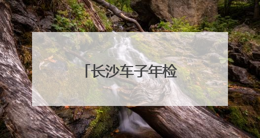 长沙车子年检年审去哪里办？要多少钱？