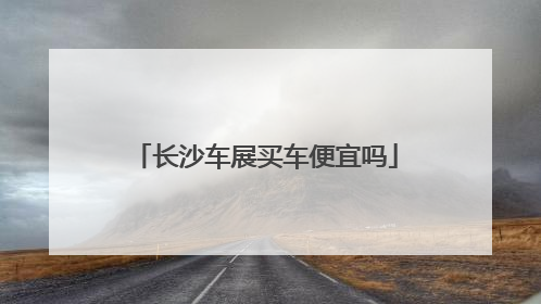 长沙车展买车便宜吗
