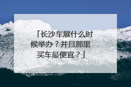 长沙车展什么时候举办？并且那里买车最便宜？