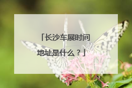 长沙车展时间地址是什么？