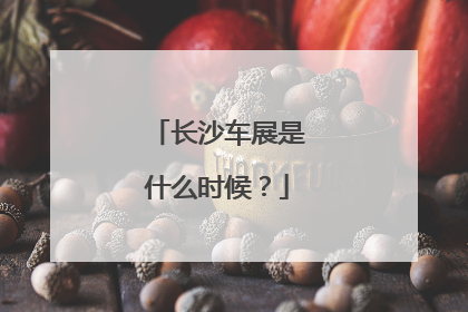 长沙车展是什么时候？