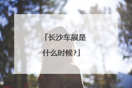 长沙车展是什么时候?