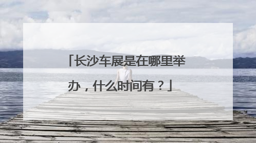 长沙车展是在哪里举办，什么时间有？