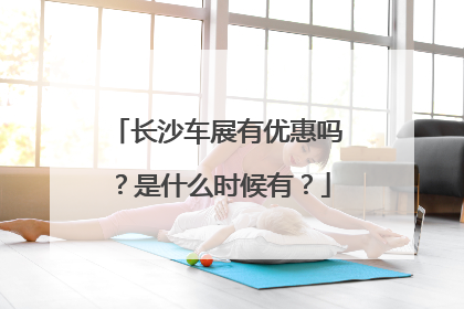长沙车展有优惠吗？是什么时候有？