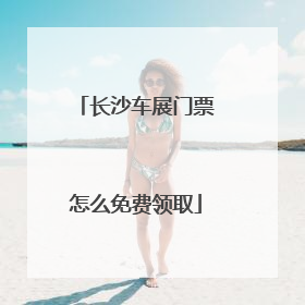 长沙车展门票怎么免费领取