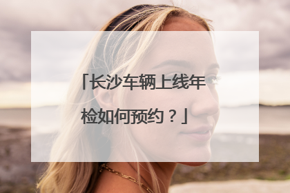 长沙车辆上线年检如何预约？