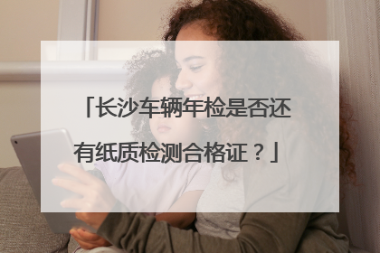 长沙车辆年检是否还有纸质检测合格证？