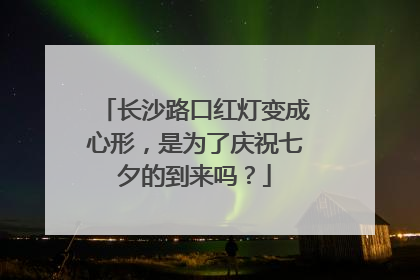 长沙路口红灯变成心形，是为了庆祝七夕的到来吗？